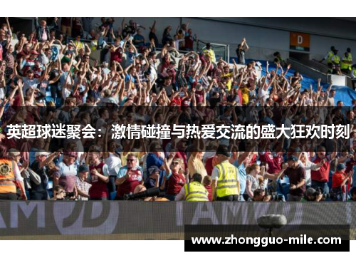 英超球迷聚会:激情碰撞与热爱交流的盛大狂欢时刻 英超球迷聚会:激情碰撞与热爱交流的盛大狂欢时刻