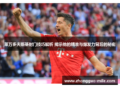 莱万多夫斯基射门技巧解析 揭示他的精准与爆发力背后的秘密 莱万多夫斯基射门技巧解析 揭示他的精准与爆发力背后的秘密