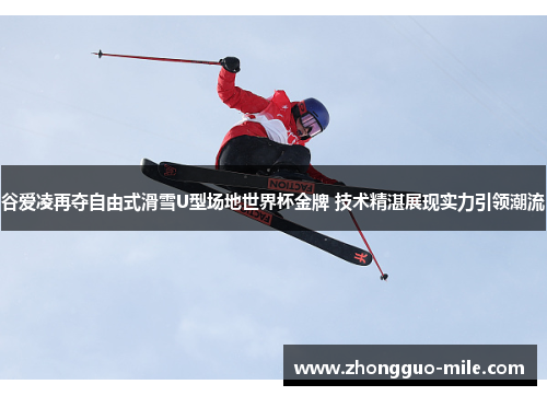 谷爱凌再夺自由式滑雪U型场地世界杯金牌 技术精湛展现实力引领潮流 谷爱凌再夺自由式滑雪U型场地世界杯金牌 技术精湛展现实力引领潮流