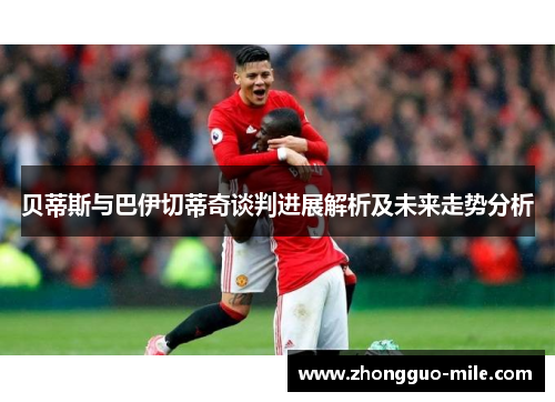 贝蒂斯与巴伊切蒂奇谈判进展解析及未来走势分析 贝蒂斯与巴伊切蒂奇谈判进展解析及未来走势分析