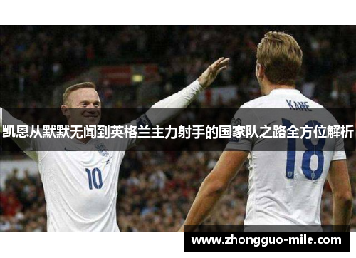 凯恩从默默无闻到英格兰主力射手的国家队之路全方位解析 凯恩从默默无闻到英格兰主力射手的国家队之路全方位解析