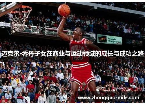 迈克尔·乔丹子女在商业与运动领域的成长与成功之路 迈克尔·乔丹子女在商业与运动领域的成长与成功之路
