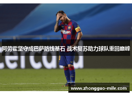 阿劳霍坚守成巴萨防线基石 战术复苏助力球队重回巅峰 阿劳霍坚守成巴萨防线基石 战术复苏助力球队重回巅峰