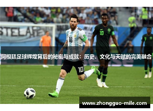 阿根廷足球辉煌背后的秘密与成就:历史、文化与天赋的完美融合 阿根廷足球辉煌背后的秘密与成就:历史、文化与天赋的完美融合