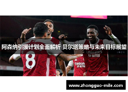 阿森纳引援计划全面解析 贝尔塔策略与未来目标展望 阿森纳引援计划全面解析 贝尔塔策略与未来目标展望