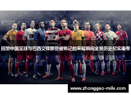 回望中国足球与巴西交锋那些被铭记的荣耀瞬间全景历史纪实画卷