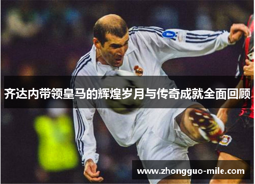 齐达内带领皇马的辉煌岁月与传奇成就全面回顾 齐达内带领皇马的辉煌岁月与传奇成就全面回顾