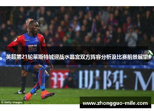 英超第21轮莱斯特城迎战水晶宫双方阵容分析及比赛前景展望