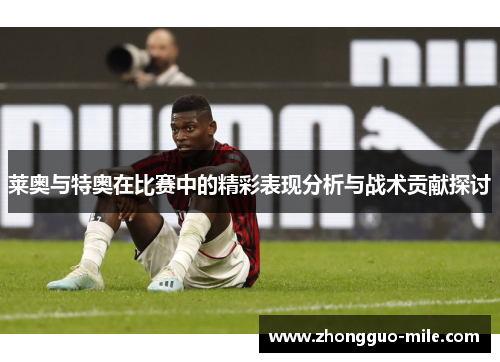 莱奥与特奥在比赛中的精彩表现分析与战术贡献探讨 莱奥与特奥在比赛中的精彩表现分析与战术贡献探讨