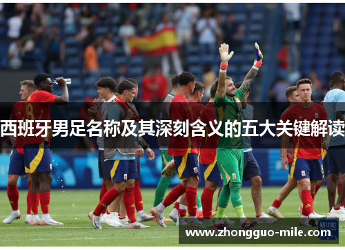 西班牙男足名称及其深刻含义的五大关键解读 西班牙男足名称及其深刻含义的五大关键解读