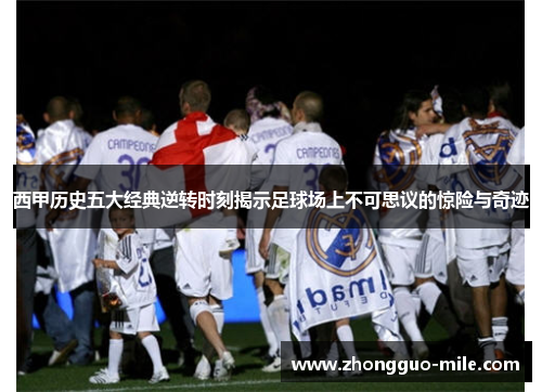 西甲历史五大经典逆转时刻揭示足球场上不可思议的惊险与奇迹 西甲历史五大经典逆转时刻揭示足球场上不可思议的惊险与奇迹
