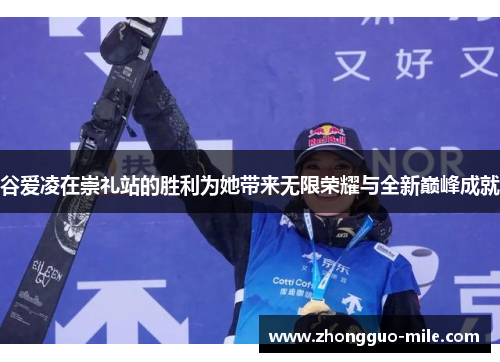 谷爱凌在崇礼站的胜利为她带来无限荣耀与全新巅峰成就 谷爱凌在崇礼站的胜利为她带来无限荣耀与全新巅峰成就