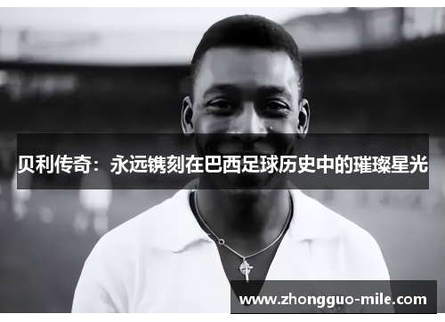贝利传奇:永远镌刻在巴西足球历史中的璀璨星光 贝利传奇:永远镌刻在巴西足球历史中的璀璨星光