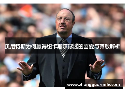 贝尼特斯为何赢得纽卡斯尔球迷的喜爱与尊敬解析