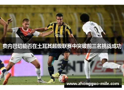 费内巴切能否在土耳其超级联赛中突破前三名挑战成功