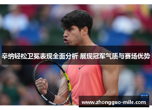 辛纳轻松卫冕表现全面分析 展现冠军气质与赛场优势