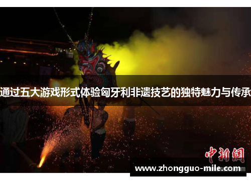 通过五大游戏形式体验匈牙利非遗技艺的独特魅力与传承 通过五大游戏形式体验匈牙利非遗技艺的独特魅力与传承