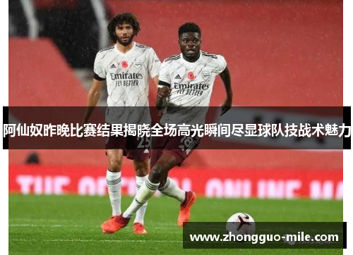 阿仙奴昨晚比赛结果揭晓全场高光瞬间尽显球队技战术魅力 阿仙奴昨晚比赛结果揭晓全场高光瞬间尽显球队技战术魅力