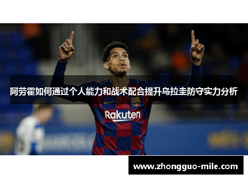 阿劳霍如何通过个人能力和战术配合提升乌拉圭防守实力分析 阿劳霍如何通过个人能力和战术配合提升乌拉圭防守实力分析