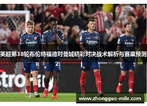 英超第38轮布伦特福德对曼城精彩对决战术解析与赛果预测 英超第38轮布伦特福德对曼城精彩对决战术解析与赛果预测