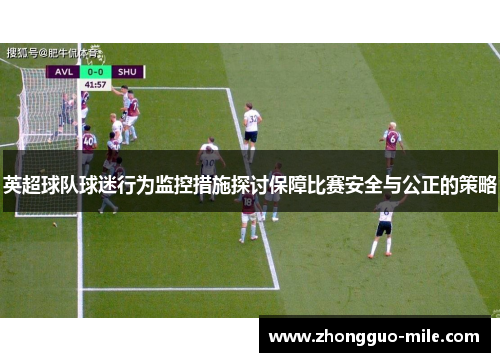 英超球队球迷行为监控措施探讨保障比赛安全与公正的策略 英超球队球迷行为监控措施探讨保障比赛安全与公正的策略