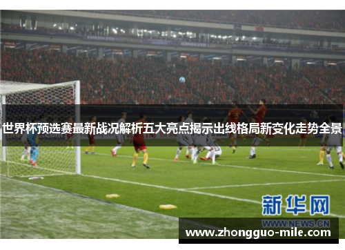 世界杯预选赛最新战况解析五大亮点揭示出线格局新变化走势全景
