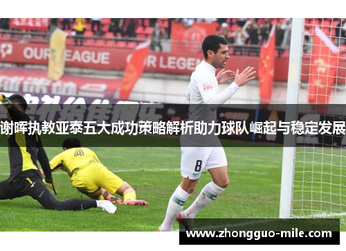 谢晖执教亚泰五大成功策略解析助力球队崛起与稳定发展