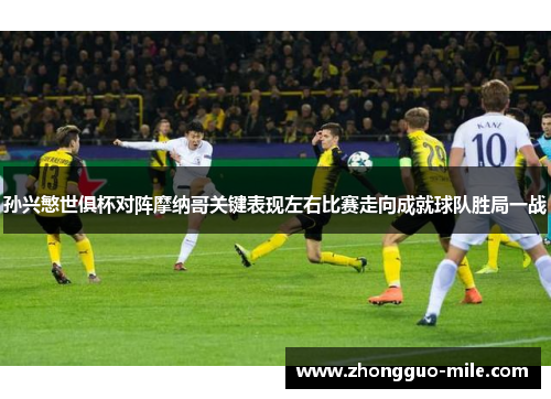 孙兴慜世俱杯对阵摩纳哥关键表现左右比赛走向成就球队胜局一战