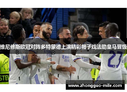 维尼修斯欧冠对阵多特蒙德上演精彩帽子戏法助皇马晋级