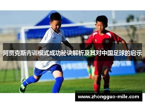 阿贾克斯青训模式成功秘诀解析及其对中国足球的启示 阿贾克斯青训模式成功秘诀解析及其对中国足球的启示