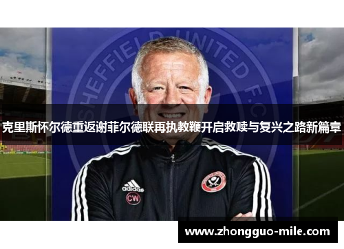 克里斯怀尔德重返谢菲尔德联再执教鞭开启救赎与复兴之路新篇章 克里斯怀尔德重返谢菲尔德联再执教鞭开启救赎与复兴之路新篇章