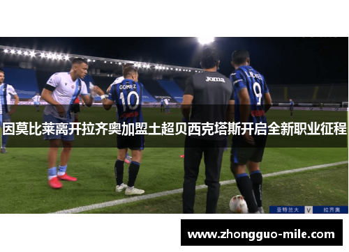 因莫比莱离开拉齐奥加盟土超贝西克塔斯开启全新职业征程 因莫比莱离开拉齐奥加盟土超贝西克塔斯开启全新职业征程